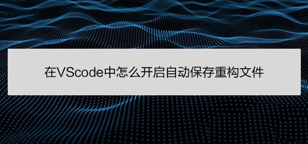 VScode怎么自动保存重构文件? VScode重构文件开启自