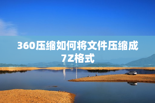 360压缩如何将文件压缩成7Z格式 360压缩将文件压