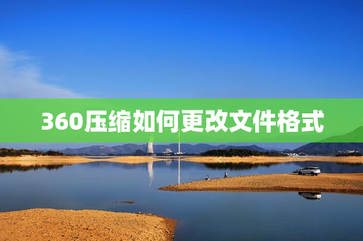 360压缩如何更改文件格式 360压缩更改文件格式的方法