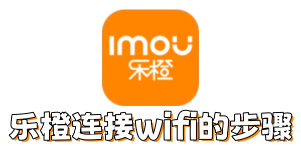 乐橙如何连接wifi？乐橙连接wifi的步骤