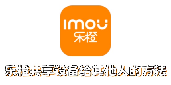 乐橙如何共享设备给其他人？乐橙共享设备给其